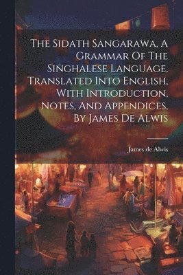 bokomslag The Sidath Sangarawa, A Grammar Of The Singhalese Language, Translated Into English, With Introduction, Notes, And Appendices, By James De Alwis