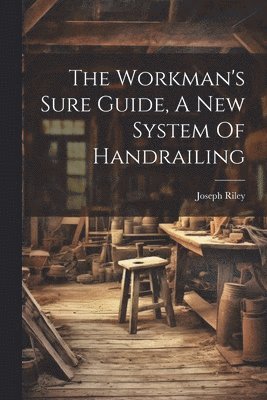 The Workman's Sure Guide, A New System Of Handrailing 1