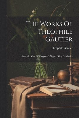 The Works Of Théophile Gautier: Fortunio. One Of Cleopatra's Nights. King Candaules 1