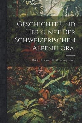 Geschichte und Herkunft der Schweizerischen Alpenflora. 1