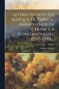 bokomslag Lettres Inédites Du Marquis De Ferriol, Ambassadeur De France A Constantinople (1707-1709)....