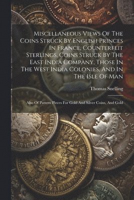 bokomslag Miscellaneous Views Of The Coins Struck By English Princes In France, Counterfeit Sterlings, Coins Struck By The East India Company, Those In The West India Colonies, And In The Isle Of Man