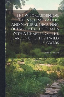 William Robinson - Wild Garden, Or, The Naturalization And Natural Grouping Of Hardy Exotic Plants With A Chapter On The Garden Of British Wild Flowers, Häftad