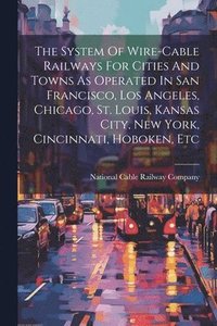 bokomslag System Of Wire-cable Railways For Cities And Towns As Operated In San Francisco, Los Angeles, Chicago, St. Louis, Kansas City, New York, Cincinnati, Hoboken, Etc