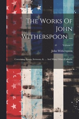 The Works Of John Witherspoon ...: Containing Essays, Sermons, &. ... And Many Other Valuable Pieces; Volume 4 1