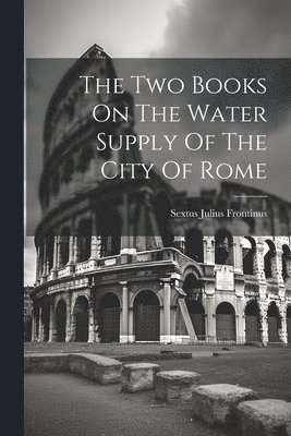 The Two Books On The Water Supply Of The City Of Rome 1