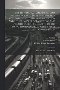bokomslag The Shipping Act And Merchant Marine Act, 1920, Suits In Admiralty Act, Emergency Shipping Legislation And Other Laws, Proclamations And Executive Orders Relating To The Shipping Board And Emergency
