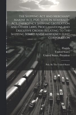 Shipping Act And Merchant Marine Act, 1920, Suits In Admiralty Act, Emergency Shipping Legislation And Other Laws, Proclamations And Executive Orders Relating To The Shipping Board And Emergency Fleet Corporation