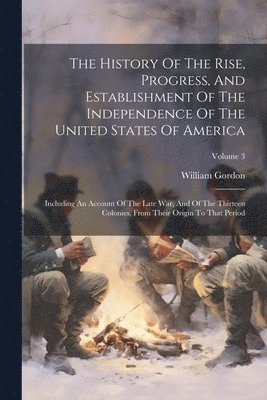 William Gordon - History Of The Rise, Progress, And Establishment Of The Independence Of The United States Of America, Häftad