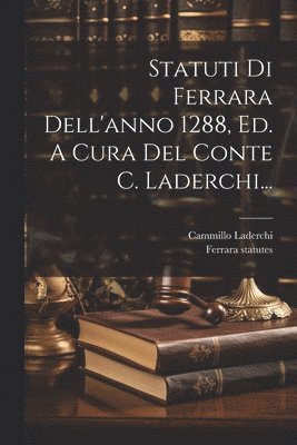 Statuti Di Ferrara Dell'anno 1288, Ed. A Cura Del Conte C. Laderchi... 1