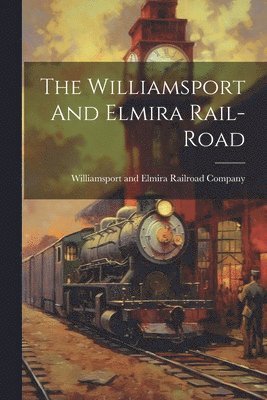 bokomslag Williamsport And Elmira Rail-road