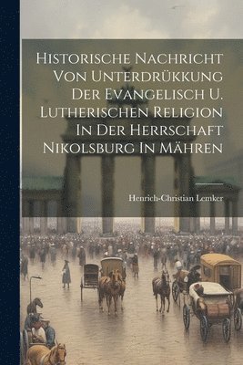 Historische Nachricht Von Unterdrkkung Der Evangelisch U. Lutherischen Religion In Der Herrschaft Nikolsburg In Mhren 1