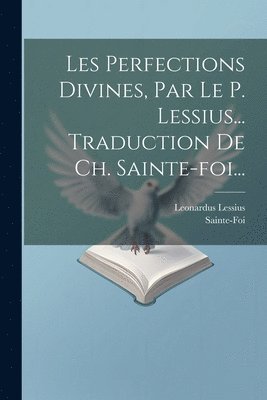 Les Perfections Divines, Par Le P. Lessius... Traduction De Ch. Sainte-foi... 1