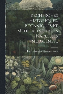 Recherches Historiques, Botaniques Et Medicales Sur Les Narcisses Indiglenes... 1