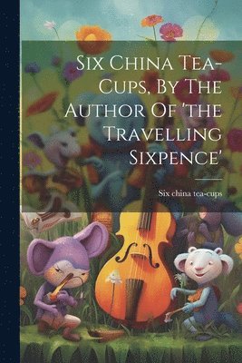 Six China Tea-cups, By The Author Of 'the Travelling Sixpence' 1