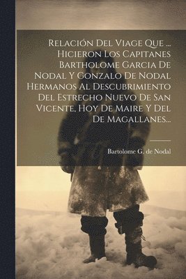 Relacin Del Viage Que ... Hicieron Los Capitanes Bartholome Garcia De Nodal Y Gonzalo De Nodal Hermanos Al Descubrimiento Del Estrecho Nuevo De San Vicente, Hoy De Maire Y Del De Magallanes... 1