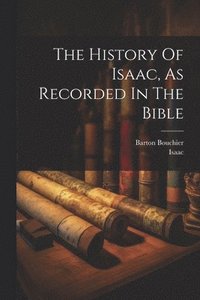 bokomslag The History Of Isaac, As Recorded In The Bible