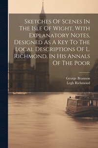 bokomslag Sketches Of Scenes In The Isle Of Wight, With Explanatory Notes, Designed As A Key To The Local Descriptions Of L. Richmond, In His Annals Of The Poor