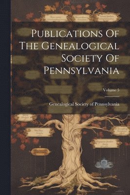 Publications Of The Genealogical Society Of Pennsylvania; Volume 5 1