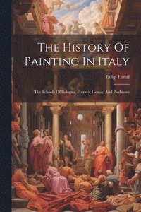 bokomslag The History Of Painting In Italy: The Schools Of Bologna, Ferrara, Genoa, And Piedmont