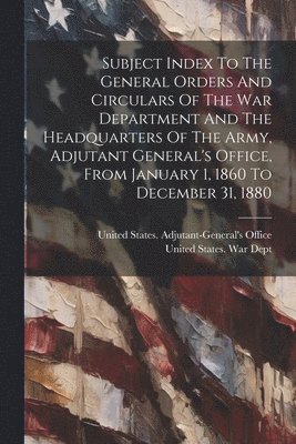 bokomslag Subject Index To The General Orders And Circulars Of The War Department And The Headquarters Of The Army, Adjutant General's Office, From January 1, 1860 To December 31, 1880