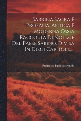 bokomslag Sabrina Sagra E Profana, Antica E Moderna Ossia Raccolta Di Notizie Del Paese Sabino, Divisa In Dieci Capitoli......