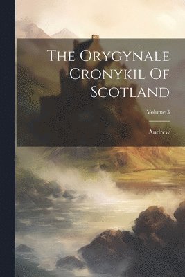 Orygynale Cronykil Of Scotland; Volume 3