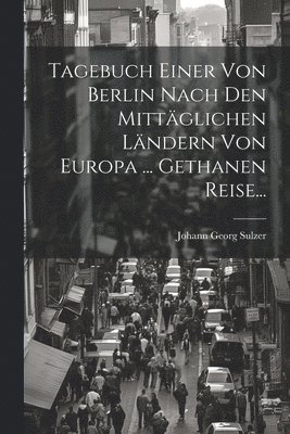 Johann Georg Sulzer - Tagebuch Einer Von Berlin Nach Den Mittäglichen Ländern Von Europa ... Gethanen Reise..., Häftad