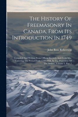 History Of Freemasonry In Canada, From Its Introduction In 1749