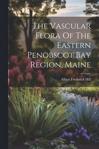 bokomslag The Vascular Flora Of The Eastern Penobscot Bay Region, Maine
