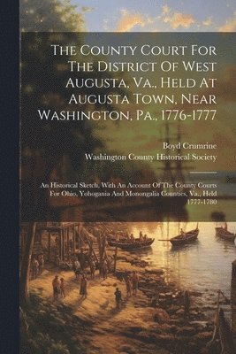 The County Court For The District Of West Augusta, Va., Held At Augusta Town, Near Washington, Pa., 1776-1777 1