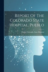 bokomslag Report Of The Colorado State Hospital, Pueblo