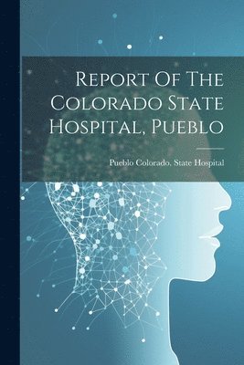 Pueblo Colorado State Hospital - Report Of The Colorado State Hospital, Pueblo, Häftad