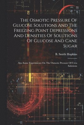 bokomslag The Osmotic Pressure Of Glucose Solutions And The Freezing Point Depressions And Densities Of Solutions Of Glucose And Cane Sugar