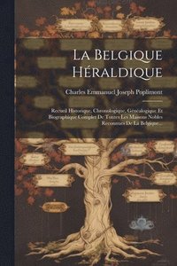 bokomslag La Belgique Héraldique: Recueil Historique, Chronologique, Généalogique Et Biographique Complet De Toutes Les Maisons Nobles Reconnues De La Belgique.