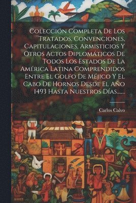 Coleccin Completa De Los Tratados, Convenciones, Capitulaciones, Armisticios Y Otros Actos Diplomticos De Todos Los Estados De La Amrica Latina Comprendidos Entre El Golfo De Mjico Y El Cabo 1