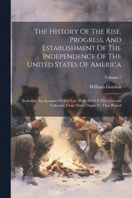 William Gordon - History Of The Rise, Progress, And Establishment Of The Independence Of The United States Of America, Häftad