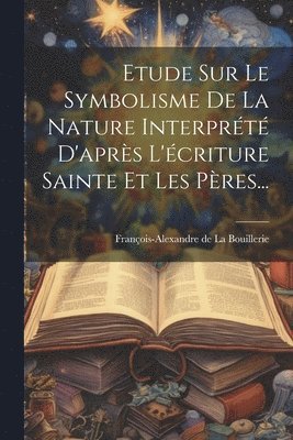 bokomslag Etude Sur Le Symbolisme De La Nature Interprété D'après L'écriture Sainte Et Les Pères...