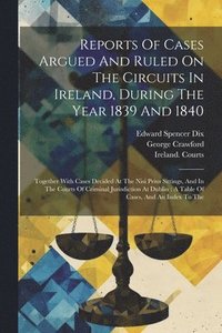 bokomslag Reports Of Cases Argued And Ruled On The Circuits In Ireland, During The Year 1839 And 1840