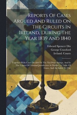 Reports Of Cases Argued And Ruled On The Circuits In Ireland, During The Year 1839 And 1840 1