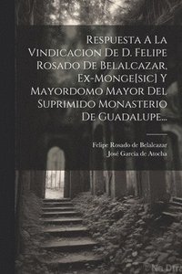 bokomslag Respuesta A La Vindicacion De D. Felipe Rosado De Belalcazar, Ex-monge[sic] Y Mayordomo Mayor Del Suprimido Monasterio De Guadalupe...