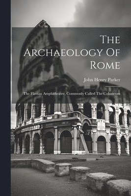 The Archaeology Of Rome: The Flavian Amphitheatre, Commonly Called The Colosseum 1