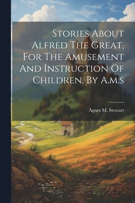 bokomslag Stories About Alfred The Great, For The Amusement And Instruction Of Children, By A.m.s