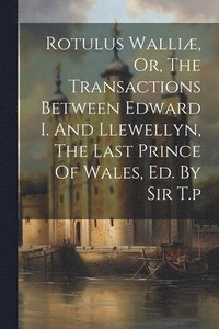 bokomslag Rotulus Walliæ, Or, The Transactions Between Edward I. And Llewellyn, The Last Prince Of Wales, Ed. By Sir T.p