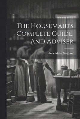 The Housemaid's Complete Guide, And Adviser 1