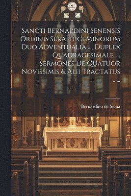 bokomslag Sancti Bernardini Senensis Ordinis Seraphici Minorum Duo Adventualia ..., Duplex Quadragesimale ..., Sermones De Quatuor Novissimis & Alii Tractatus ......