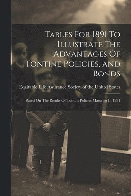 Equitable Life Assurance Society of the - Tables For 1891 To Illustrate The Advantages Of Tontine Policies, And Bonds, Häftad