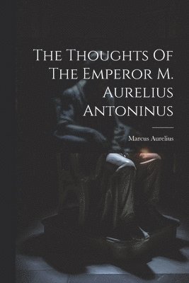 The Thoughts Of The Emperor M. Aurelius Antoninus 1