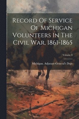 bokomslag Record Of Service Of Michigan Volunteers In The Civil War, 1861-1865; Volume 8