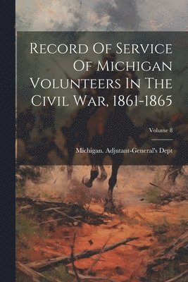 Michigan Adjutant-General's Dept, Michigan. Adjutant-General's Dept - Record Of Service Of Michigan Volunteers In The Civil War, 1861-1865; Volume 8, Häftad
